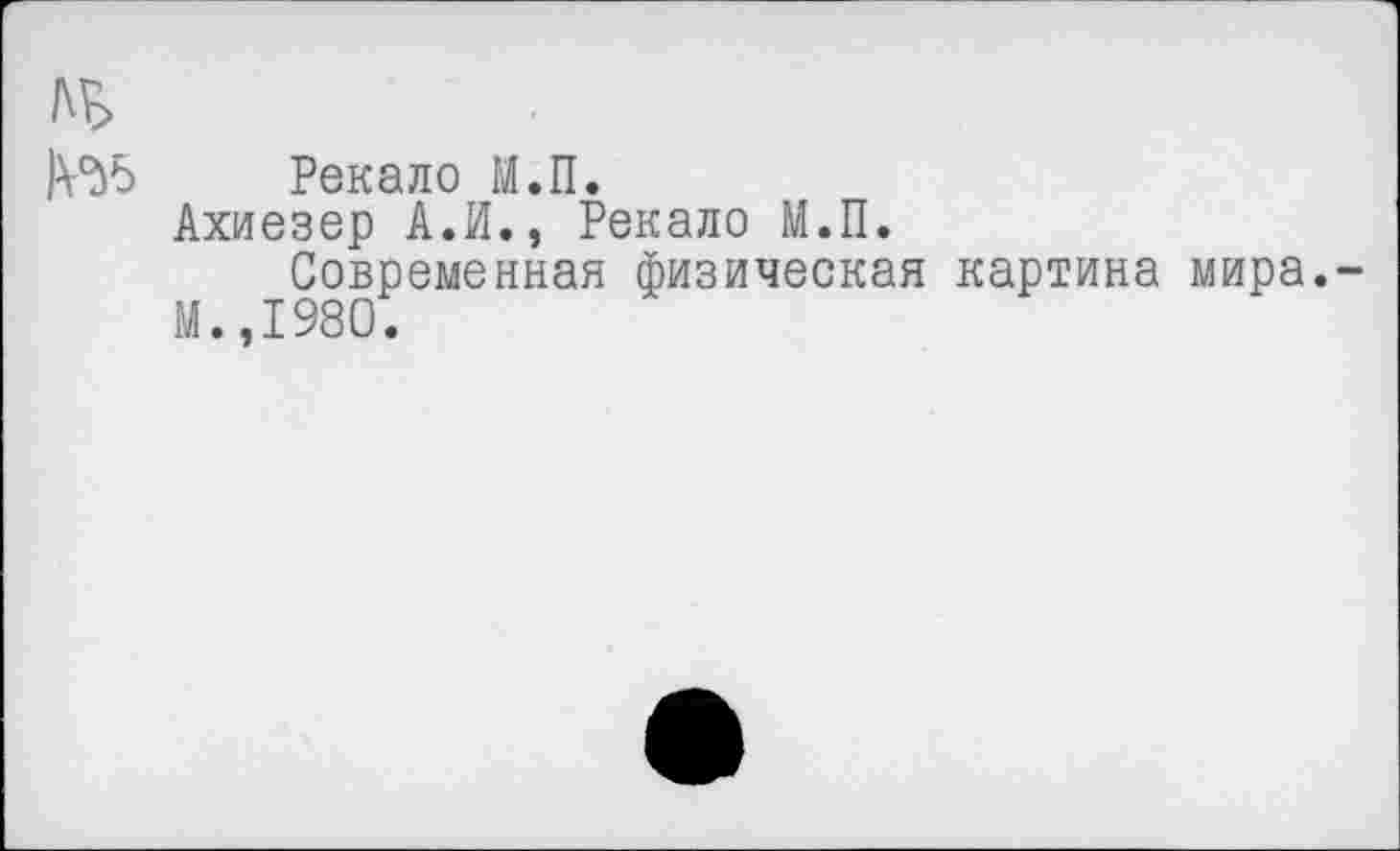 ﻿Рекало М.П.
Ахиезер А.И., Рекало М.П.
Современная физическая картина мира.
М.,1980.